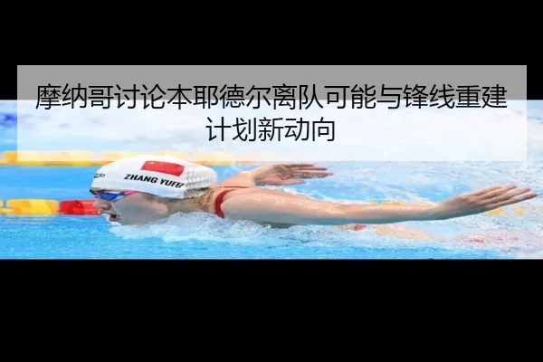 摩纳哥讨论本耶德尔离队可能与锋线重建计划新动向