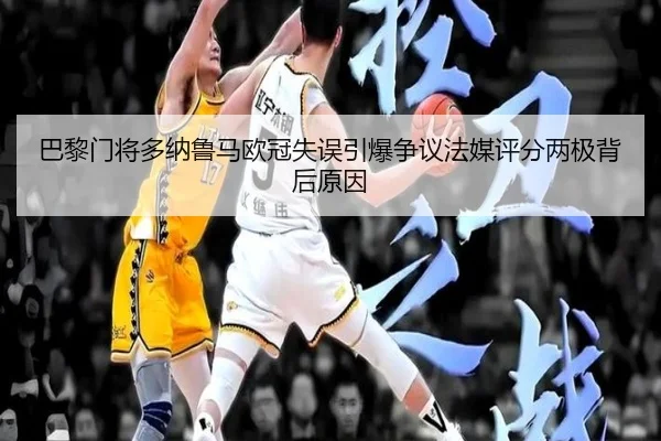 巴黎门将多纳鲁马欧冠失误引爆争议法媒评分两极背后原因