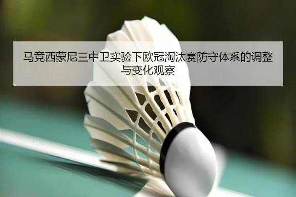 马竞西蒙尼三中卫实验下欧冠淘汰赛防守体系的调整与变化观察