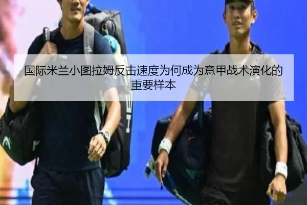 国际米兰小图拉姆反击速度为何成为意甲战术演化的重要样本