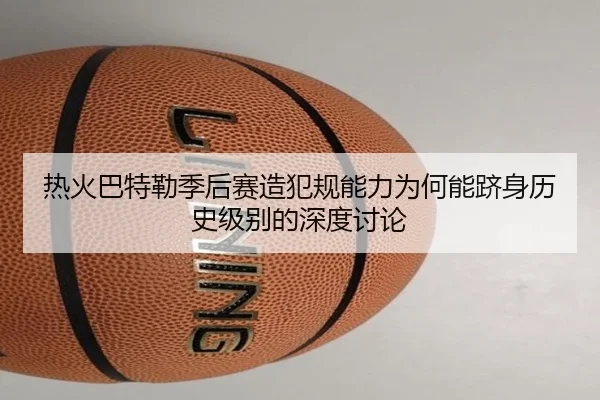 热火巴特勒季后赛造犯规能力为何能跻身历史级别的深度讨论
