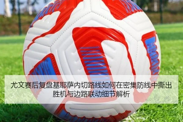 尤文赛后复盘基耶萨内切路线如何在密集防线中撕出胜机与边路联动细节解析